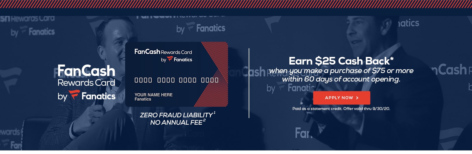 FanCash Rewards Card by Fanatics. Earn $25 Cash Back* when you make a purchase of $75 or more within 60 days of account opening. Apply now. Paid as a statement credit. Offer valid thru 9/30/20.