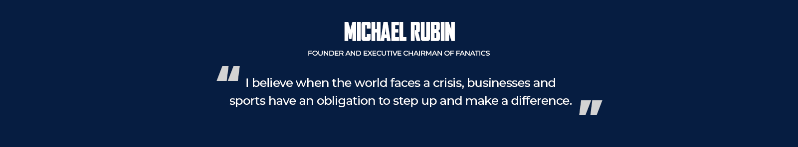 Michael Rubin is founder and executive chairman of fanatics. Quote from Michael Rubin "I believe when the world faces a crisis, businesses and sports have an obligation to step up and make a difference."